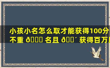 小孩小名怎么取才能获得100分不重 💐 名且 🌴 获得百万用户好评